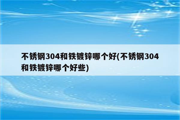 不锈钢304和铁镀锌哪个好(不锈钢304和铁镀锌哪个好些)