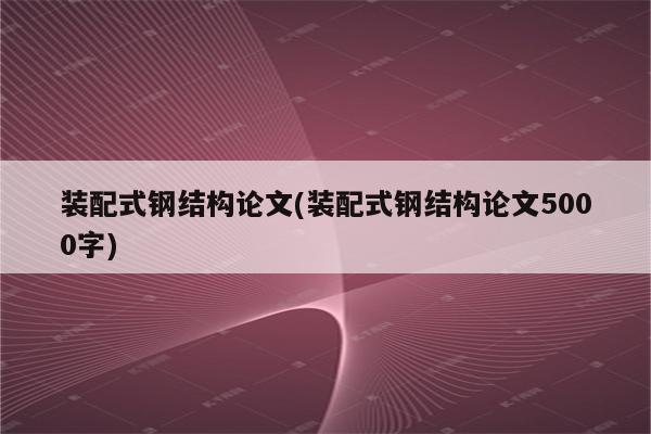 装配式钢结构论文(装配式钢结构论文5000字)