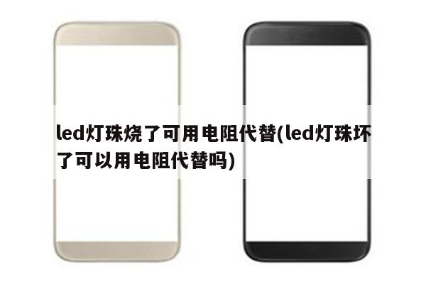 led灯珠烧了可用电阻代替(led灯珠坏了可以用电阻代替吗)