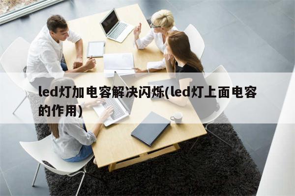 led灯加电容解决闪烁(led灯上面电容的作用)