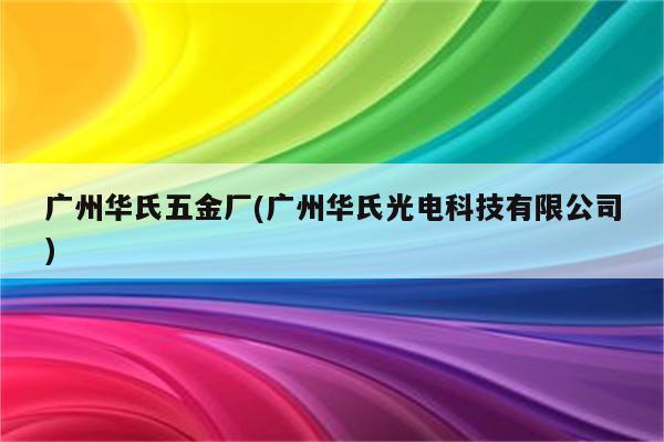 广州华氏五金厂(广州华氏光电科技有限公司)