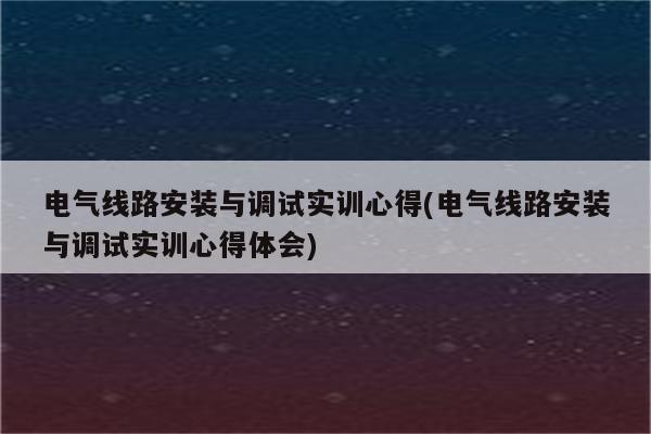 电气线路安装与调试实训心得(电气线路安装与调试实训心得体会)