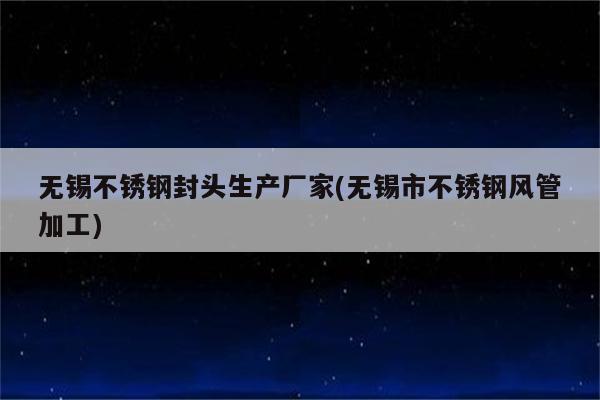 无锡不锈钢封头生产厂家(无锡市不锈钢风管加工)