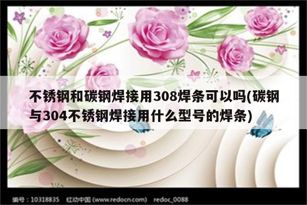 不锈钢和碳钢焊接用308焊条可以吗(碳钢与304不锈钢焊接用什么型号的焊条)