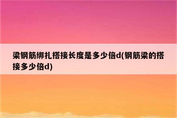 梁钢筋绑扎搭接长度是多少倍d(钢筋梁的搭接多少倍d)