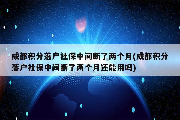 成都积分落户社保中间断了两个月(成都积分落户社保中间断了两个月还能用吗)