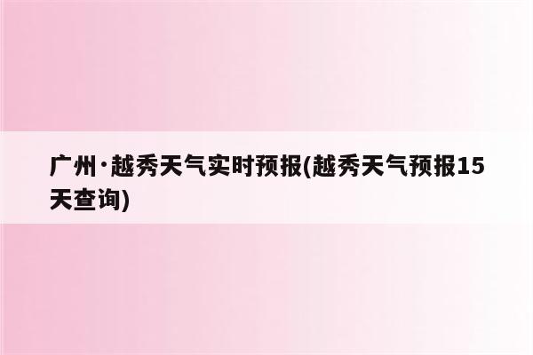 广州·越秀天气实时预报(越秀天气预报15天查询)