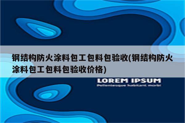 钢结构防火涂料包工包料包验收(钢结构防火涂料包工包料包验收价格)