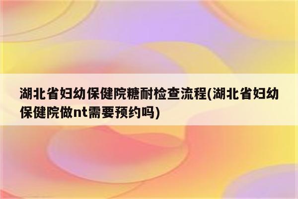 湖北省妇幼保健院糖耐检查流程(湖北省妇幼保健院做nt需要预约吗)