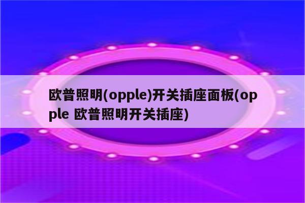 欧普照明(opple)开关插座面板(opple 欧普照明开关插座)