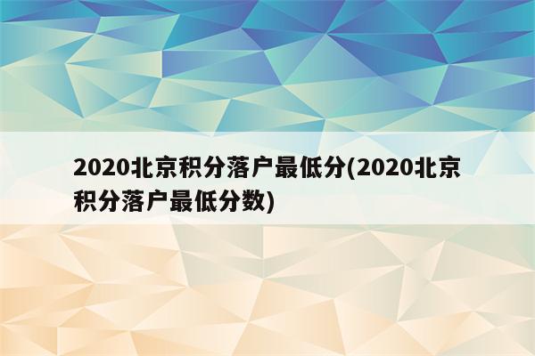 2020北京积分落户最低分(2020北京积分落户最低分数)