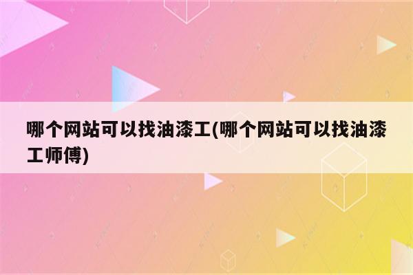 哪个网站可以找油漆工(哪个网站可以找油漆工师傅)