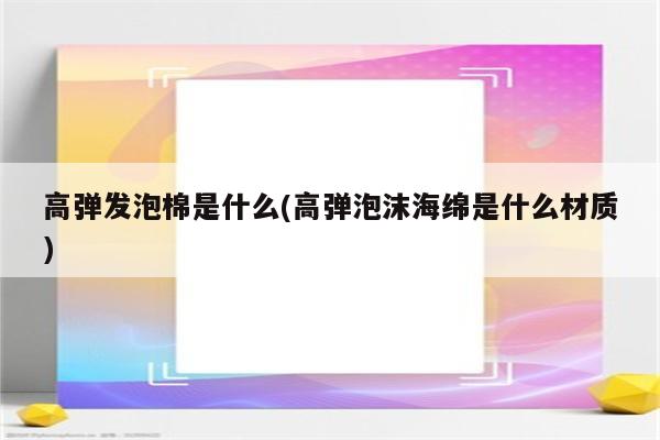 高弹发泡棉是什么(高弹泡沫海绵是什么材质)