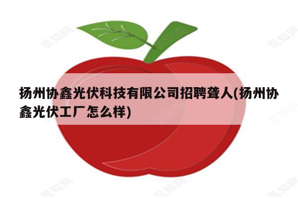 扬州协鑫光伏科技有限公司招聘聋人(扬州协鑫光伏工厂怎么样)