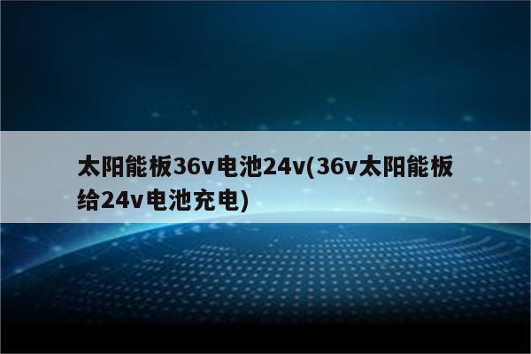 太阳能板36v电池24v(36v太阳能板给24v电池充电)