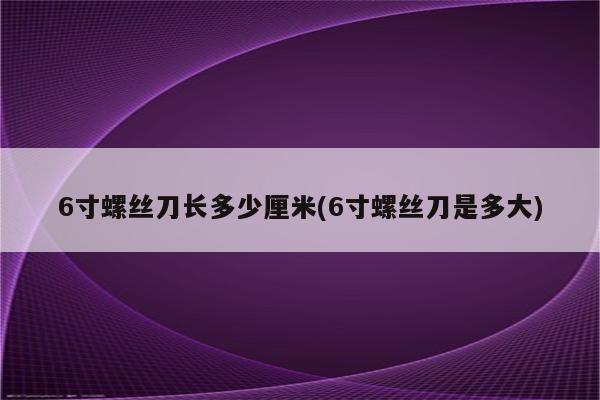 6寸螺丝刀长多少厘米(6寸螺丝刀是多大)