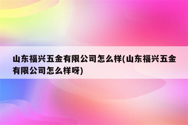 山东福兴五金有限公司怎么样(山东福兴五金有限公司怎么样呀)