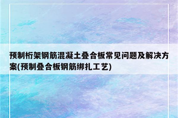 预制桁架钢筋混凝土叠合板常见问题及解决方案(预制叠合板钢筋绑扎工艺)