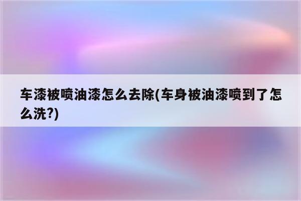 车漆被喷油漆怎么去除(车身被油漆喷到了怎么洗?)