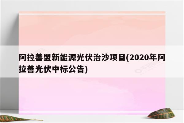 阿拉善盟新能源光伏治沙项目(2020年阿拉善光伏中标公告)