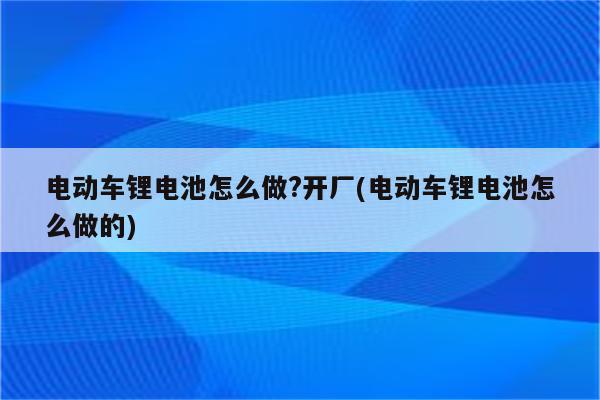 电动车锂电池怎么做?开厂(电动车锂电池怎么做的)