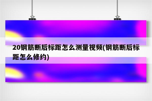 20钢筋断后标距怎么测量视频(钢筋断后标距怎么修约)