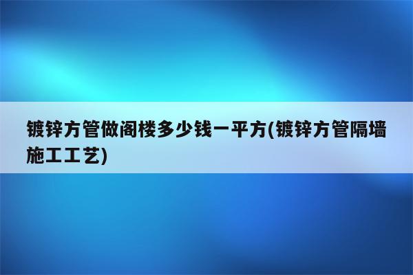 镀锌方管做阁楼多少钱一平方(镀锌方管隔墙施工工艺)