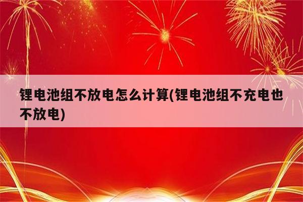 锂电池组不放电怎么计算(锂电池组不充电也不放电)