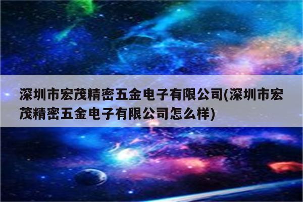 深圳市宏茂精密五金电子有限公司(深圳市宏茂精密五金电子有限公司怎么样)