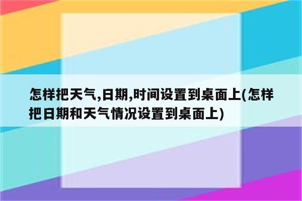 怎样把天气,日期,时间设置到桌面上(怎样把日期和天气情况设置到桌面上)