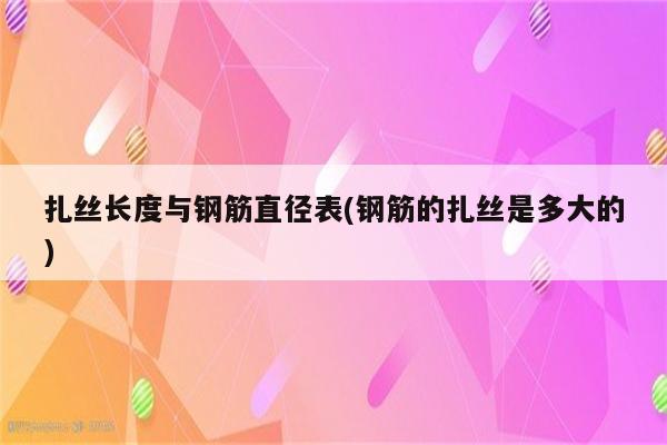 扎丝长度与钢筋直径表(钢筋的扎丝是多大的)