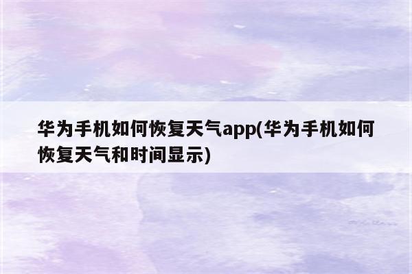 华为手机如何恢复天气app(华为手机如何恢复天气和时间显示)