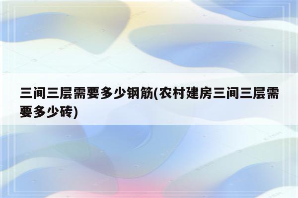 三间三层需要多少钢筋(农村建房三间三层需要多少砖)