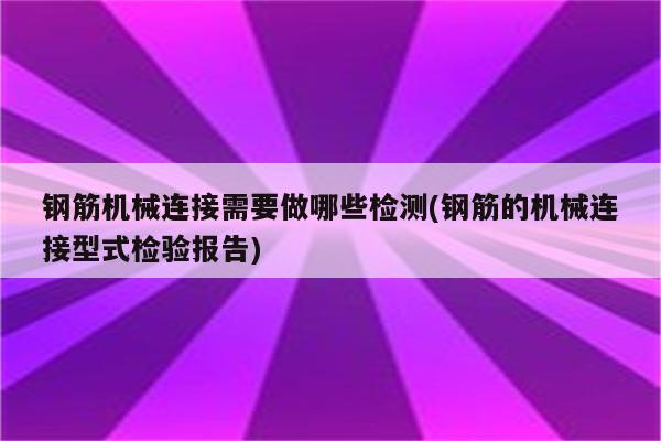 钢筋机械连接需要做哪些检测(钢筋的机械连接型式检验报告)