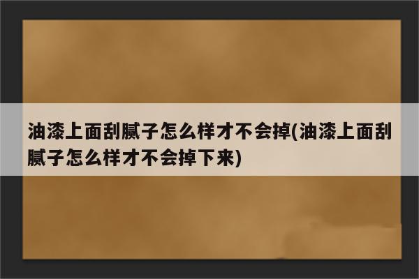 油漆上面刮腻子怎么样才不会掉(油漆上面刮腻子怎么样才不会掉下来)