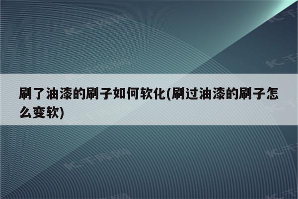 刷了油漆的刷子如何软化(刷过油漆的刷子怎么变软)