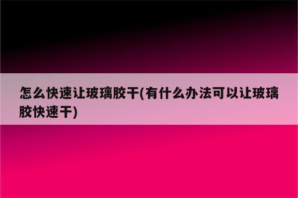 怎么快速让玻璃胶干(有什么办法可以让玻璃胶快速干)