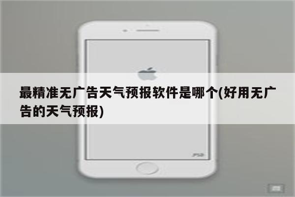 最精准无广告天气预报软件是哪个(好用无广告的天气预报)