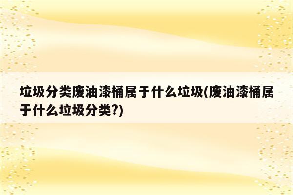 垃圾分类废油漆桶属于什么垃圾(废油漆桶属于什么垃圾分类?)