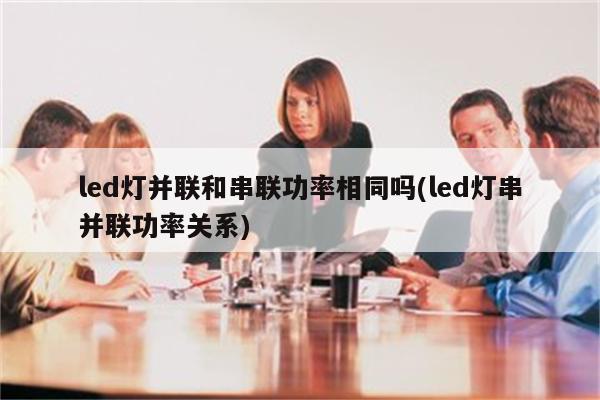 led灯并联和串联功率相同吗(led灯串并联功率关系)