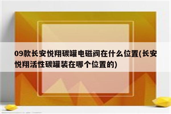 09款长安悦翔碳罐电磁阀在什么位置(长安悦翔活性碳罐装在哪个位置的)