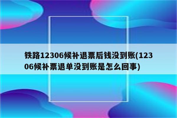 铁路12306候补退票后钱没到账(12306候补票退单没到账是怎么回事)