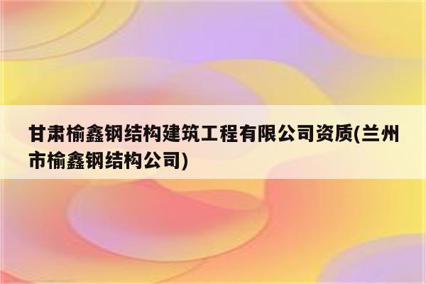 甘肃榆鑫钢结构建筑工程有限公司资质(兰州市榆鑫钢结构公司)