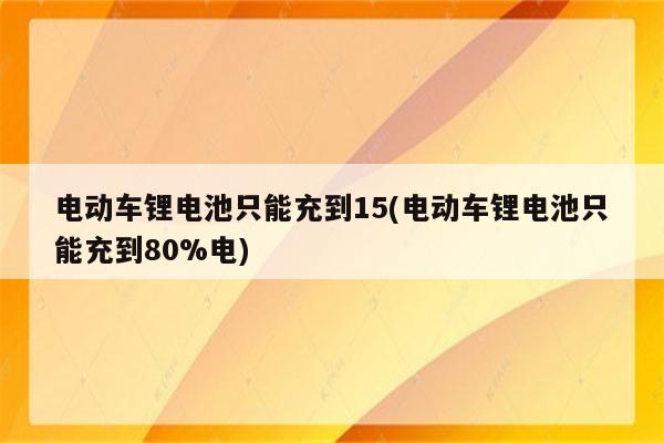 电动车锂电池只能充到15(电动车锂电池只能充到80%电)