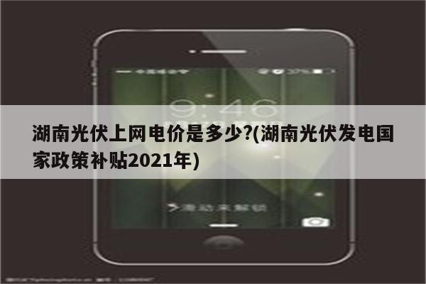 湖南光伏上网电价是多少?(湖南光伏发电国家政策补贴2021年)