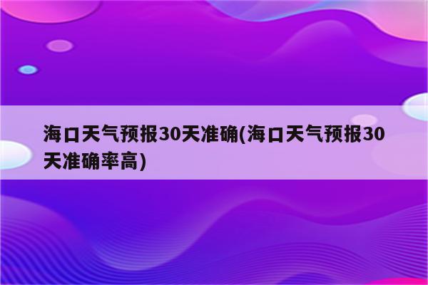 海口天气预报30天准确(海口天气预报30天准确率高)