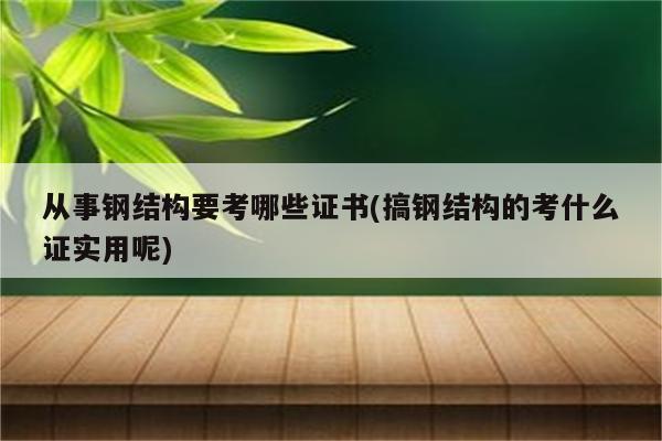 从事钢结构要考哪些证书(搞钢结构的考什么证实用呢)