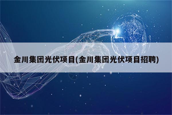 金川集团光伏项目(金川集团光伏项目招聘)