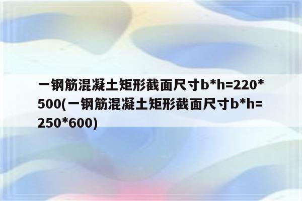 一钢筋混凝土矩形截面尺寸b*h=220*500(一钢筋混凝土矩形截面尺寸b*h=250*600)