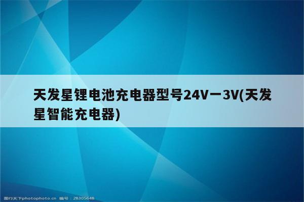 天发星锂电池充电器型号24V一3V(天发星智能充电器)